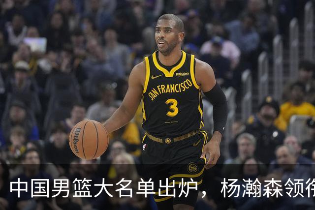 中国男篮大名单出炉，杨瀚森领衔 留洋球员集体登场 曾凡博继续缺席