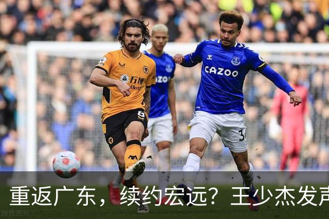 重返广东，续约宏远？王少杰发声，谈判进展曝光，杜锋期待回归