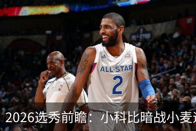 2026选秀前瞻：小科比暗战小麦迪 状元三选一？
